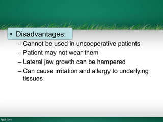 • Disadvantages:
– Cannot be used in uncooperative patients
– Patient may not wear them
– Lateral jaw growth can be hampered
– Can cause irritation and allergy to underlying
tissues
 