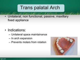 Trans palatal Arch
• Unilateral, non functional, passive, maxillary
fixed appliance
• Indications:
– Unilateral space maintainance
– In arch expansion
– Prevents molars from rotation
 