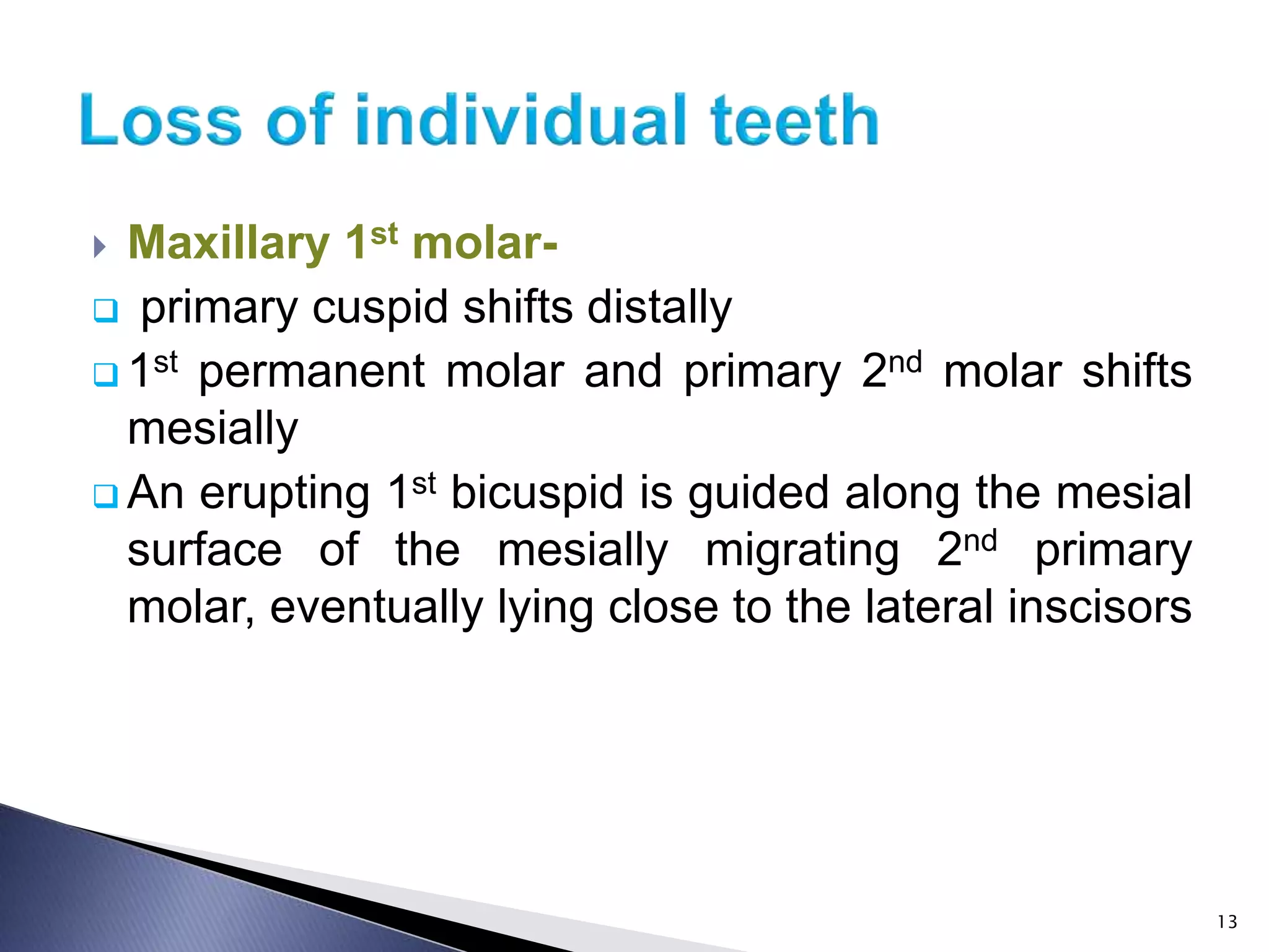  Maxillary 1st molar-
 primary cuspid shifts distally
 1st permanent molar and primary 2nd molar shifts
mesially
 An erupting 1st bicuspid is guided along the mesial
surface of the mesially migrating 2nd primary
molar, eventually lying close to the lateral inscisors
13
 