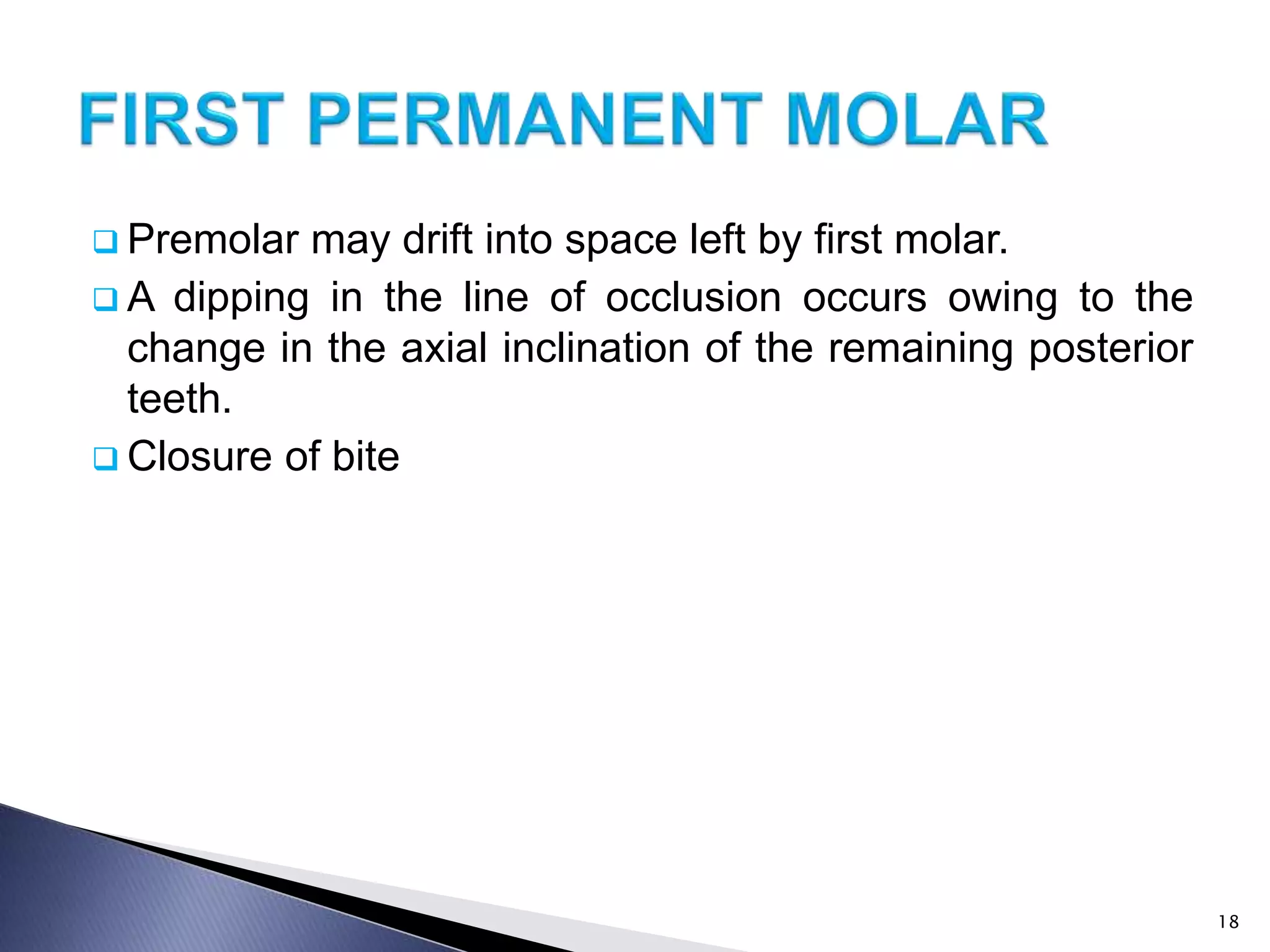  Premolar may drift into space left by first molar.
 A dipping in the line of occlusion occurs owing to the
change in the axial inclination of the remaining posterior
teeth.
 Closure of bite
18
 