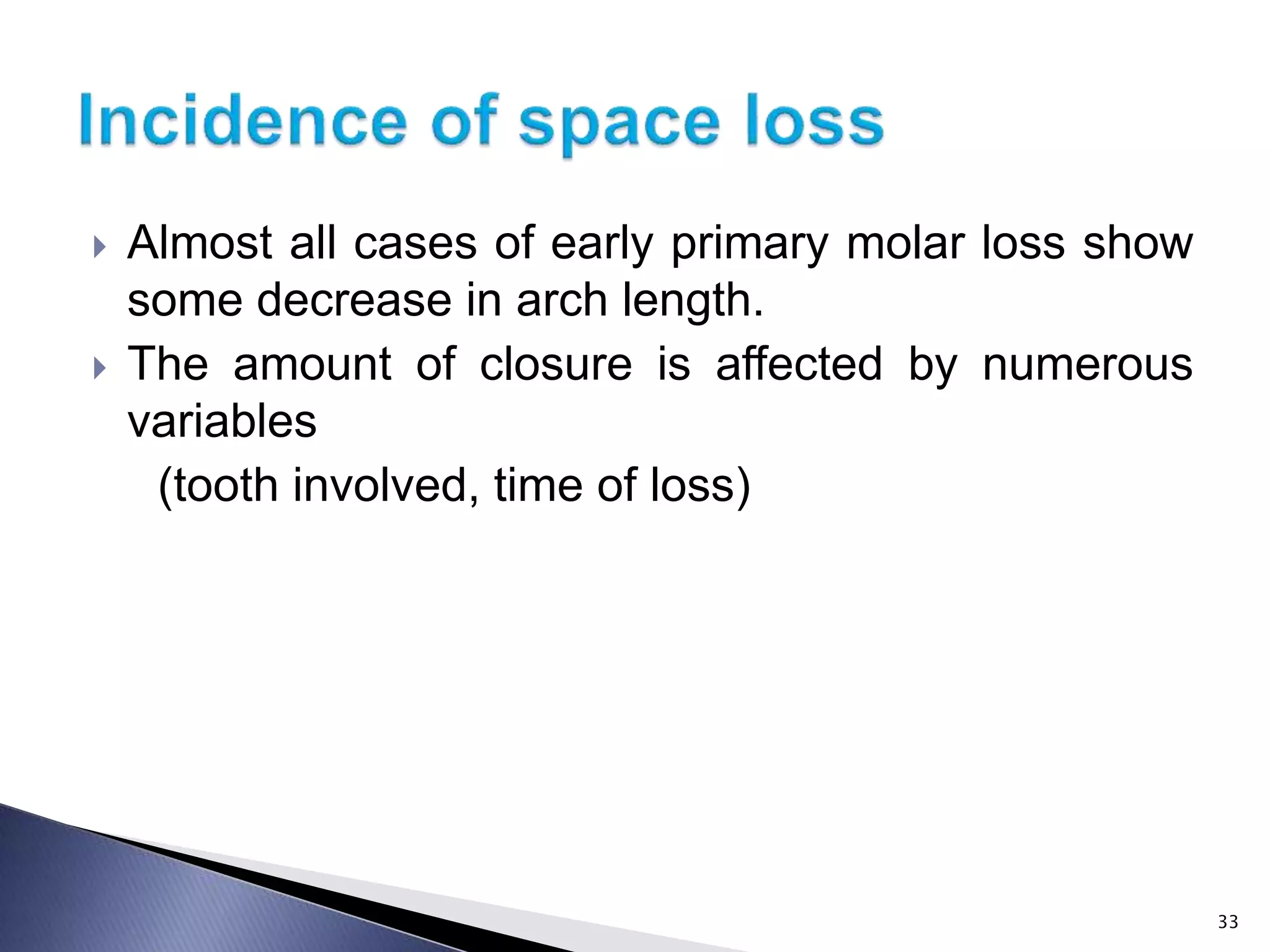  Almost all cases of early primary molar loss show
some decrease in arch length.
 The amount of closure is affected by numerous
variables
(tooth involved, time of loss)
33
 