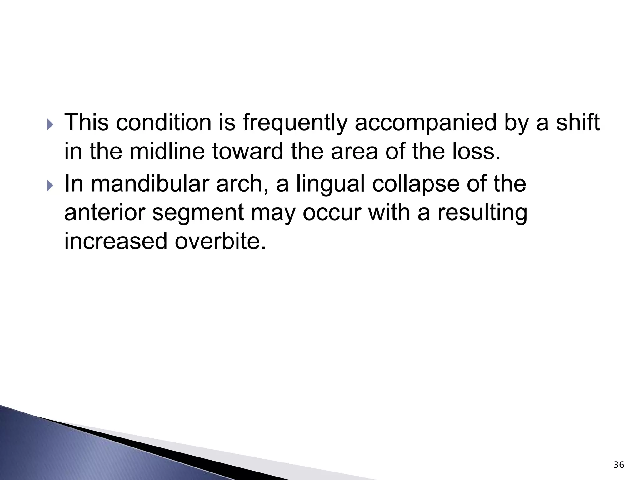  This condition is frequently accompanied by a shift
in the midline toward the area of the loss.
 In mandibular arch, a lingual collapse of the
anterior segment may occur with a resulting
increased overbite.
36
 