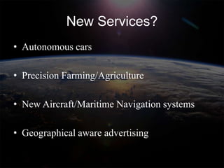 New Services?
• Autonomous cars

• Precision Farming/Agriculture

• New Aircraft/Maritime Navigation systems

• Geographical aware advertising
 