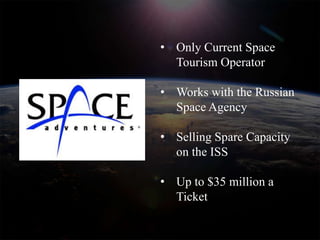 • Only Current Space
  Tourism Operator

• Works with the Russian
  Space Agency

• Selling Spare Capacity
  on the ISS

• Up to $35 million a
  Ticket
 
