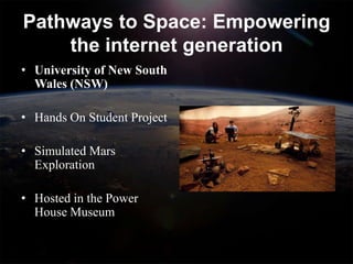 Pathways to Space: Empowering
    the internet generation
• University of New South
  Wales (NSW)

• Hands On Student Project

• Simulated Mars
  Exploration

• Hosted in the Power
  House Museum
 