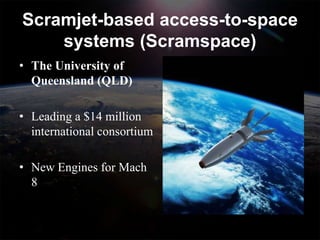Scramjet-based access-to-space
    systems (Scramspace)
• The University of
  Queensland (QLD)

• Leading a $14 million
  international consortium

• New Engines for Mach
  8
 