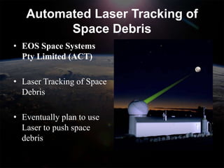 Automated Laser Tracking of
         Space Debris
• EOS Space Systems
  Pty Limited (ACT)

• Laser Tracking of Space
  Debris

• Eventually plan to use
  Laser to push space
  debris
 
