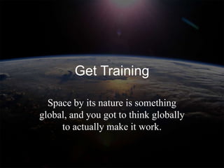 Get Training

  Space by its nature is something
global, and you got to think globally
     to actually make it work.
 