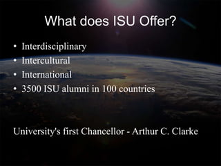 What does ISU Offer?
•   Interdisciplinary
•   Intercultural
•   International
•   3500 ISU alumni in 100 countries



University's first Chancellor - Arthur C. Clarke
 
