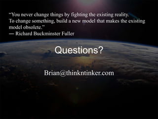 “You never change things by fighting the existing reality.
To change something, build a new model that makes the existing
model obsolete.”
― Richard Buckminster Fuller


                    Questions?

               Brian@thinkntinker.com
 