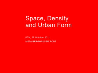 Space, Density
and Urban Form
KTH, 27 October 2011
META BERGHAUSER PONT
 