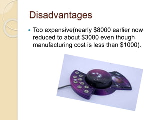 Disadvantages
 Too expensive(nearly $8000 earlier now
reduced to about $3000 even though
manufacturing cost is less than $1000).
 