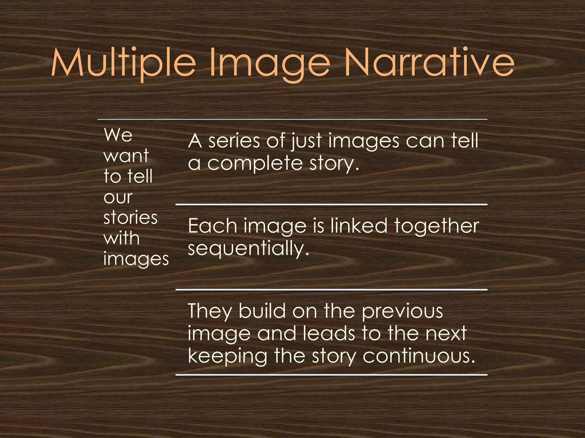 Multiple Image Narrative
  We        A series of just images can tell
  want      a complete story.
  to tell
  our
  stories   Each image is linked together
  with
  images
            sequentially.


            They build on the previous
            image and leads to the next
            keeping the story continuous.
 