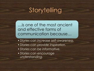 Storytelling

…is one of the most ancient
and effective forms of
communication because…
• Stories can increase self-awareness.
• Stories can provide inspiration.
• Stories can be informative.
• Stories can encourage
  understanding.
 