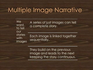 Multiple Image Narrative
  We        A series of just images can tell
  want      a complete story.
  to tell
  our
  stories   Each image is linked together
  with
  images
            sequentially.


            They build on the previous
            image and leads to the next
            keeping the story continuous.
 