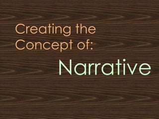 Creating the
Concept of:
      Narrative
 