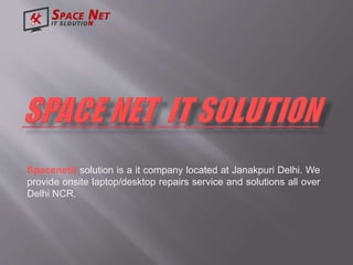 Spacenetit solution is a it company located at Janakpuri Delhi. We
provide onsite laptop/desktop repairs service and solutions all over
Delhi NCR.
 