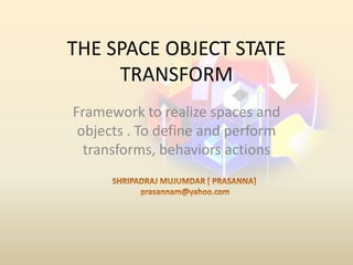 THE SPACE OBJECT STATE TRANSFORM,[object Object],Framework to realize spacesand objects . To define and perform transforms, behaviors actions ,[object Object],SHRIPADRAJ MUJUMDAR [ PRASANNA],[object Object],prasannam@yahoo.com,[object Object]