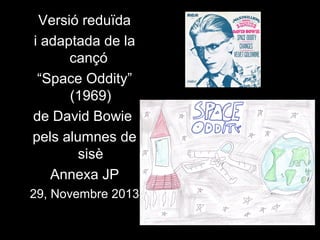 Versió reduïda
i adaptada de la
cançó
“Space Oddity”
(1969)
de David Bowie
pels alumnes de
sisè
Annexa JP
29, Novembre 2013

 