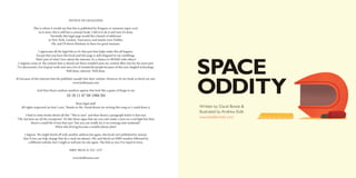 NOTICE OF LEGALNESS

              This is where it would say that this is published by Penguin or someone super cool.
                  As it were, this is still but a concept book. I did it to do it and now it’s done.
                            Normally this legal page would list a bunch of addresses
                          in New York, London, Vancouver, and maybe even Dublin.
                             Oh, and I’ll throw Brisbane in there for good measure.

                  I appreciate all the legal bits as it’s that part that helps make this all happen.
                 Except that you have this book and this page is still relegated to my ramblings.




                                                                                                                        SPACE
                That’s part of what I love about the internet, it’s a chance to SHARE with others!
  I suppose some of the content that is shared out there wouldn’t pass my content filter, but for the most part
 I’ve discovered a lot of great work and met a lot of wonderful people because of this new fangled technology.
                                          Well done, internet. Well done.




                                                                                                                        ODDITY
It’s because of this internet that the publisher usually lists their website. However it’s my book so here’s my site:
                                                www.kolbisneat.com

                 And then those random numbers appear that look like a game of bingo to me
                                          10 18 11 07 08 1986 B4
                                                 More legal stuff.
    All rights respected (as best I can). Thanks to Mr. David Bowie for writing this song so I could draw it.           Written by David Bowie &
                                                                                                                        Illustrated by Andrew Kolb
      I find in some books there’s all this “This is ours” and then there’s a paragraph below it that says
“Oh, but here are all the exceptions”. It’s like those signs that say you can’t make a turn on a red light but then
                                                                                                                        www.kolbisneat.com
           there’s a small bit of text that says “but you can totally do it on evenings and weekends”.
                                When did driving become a mobile phone plan?

       I digress. We might finish off with another address but again, this book isn’t published by anyone
      (but if you can help change that do e-mail me please). Oh, and there’s an ISBN number followed by
          a different website, but I might as well put my site again. The link so nice I’ve typed it twice.

                                            ISBN: 90210–0–555–1337

                                               www.kolbisneat.com
 