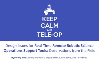 KEEP
CALM
AND
TELE-OP
Design Issues for Real-Time Remote Robotic Science
Operations Support Tools: Observations from the Field
Hyunjung Kim*, Young-Woo Park, Electa Baker, Julie Adams, and Terry Fong
 