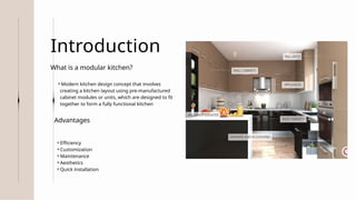 ⚬Modern kitchen design concept that involves
creating a kitchen layout using pre-manufactured
cabinet modules or units, which are designed to fit
together to form a fully functional kitchen
Introduction
What is a modular kitchen?
⚬Efficiency
⚬Customization
⚬Maintenance
⚬Aesthetics
⚬Quick installation
Advantages
 