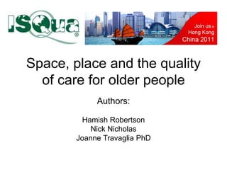 Space, place and the quality
of care for older people
Authors:
Hamish Robertson
Nick Nicholas
Joanne Travaglia PhD
 