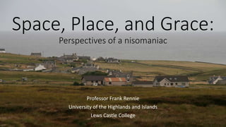 Space, Place, and Grace:
Perspectives of a nisomaniac
Professor Frank Rennie
University of the Highlands and Islands
Lews Castle College
 