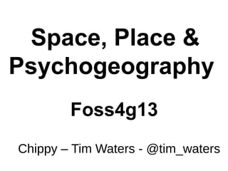 Space, Place &
Psychogeography
Foss4g13
Chippy – Tim Waters - @tim_waters
 