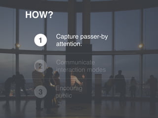 HOW?
1
2
Communicate
interaction modes
3
Encourag
public
Capture passer-by
attention.
 