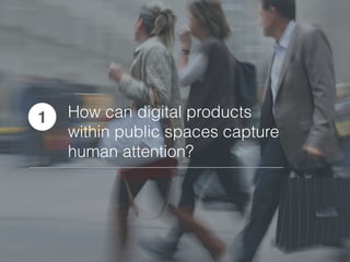 How can digital products
within public spaces capture
human attention?
1
 