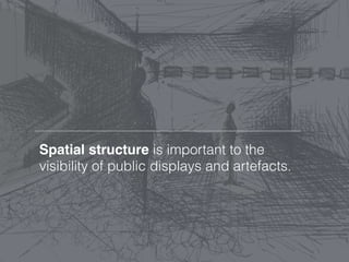 Spatial structure is important to the
visibility of public displays and artefacts.
 