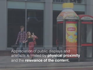 Appreciation of public displays and
artefacts is limited by physical proximity
and the relevance of the content.
 