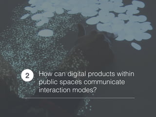 How can digital products within
public spaces communicate
interaction modes?
2
 
