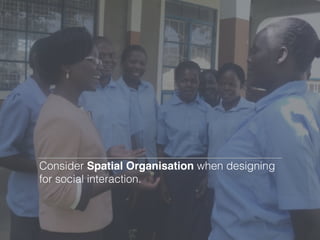 Consider Spatial Organisation when designing
for social interaction.
 
