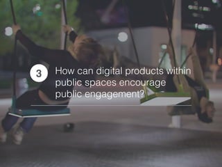 How can digital products within
public spaces encourage
public engagement?
3
 
