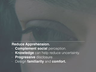 Reduce Apprehension.!
- Complement social perception.
- Knowledge can help reduce uncertainty.
- Progressive disclosure
- Design familiarity and comfort.
 