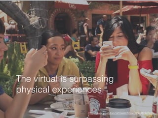 The virtual is surpassing
physical experiences.
http://www.youtube.com/watch?v=OINa46HeWg8
 