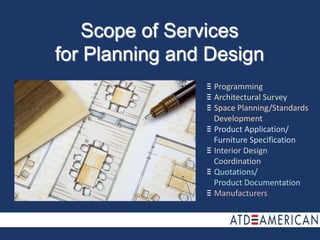 Scope of Servicesfor Planning and Design  Programming  Architectural Survey  Space Planning/Standards   	Development  Product Application/	Furniture Specification  Interior Design 	Coordination  Quotations/	Product Documentation  Manufacturers 