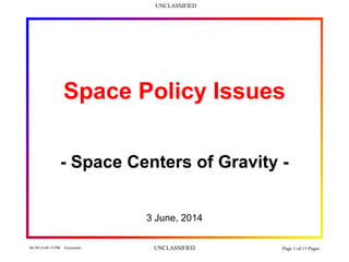 UNCLASSIFIED
06/30/14 08:19 PM Szymanski UNCLASSIFIED Page 1 of 13 Pages
Space Policy Issues
- Space Centers of Gravity -
3 June, 2014
 