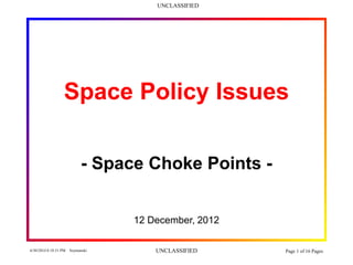 UNCLASSIFIED
6/30/2014 8:18:51 PM Szymanski UNCLASSIFIED Page 1 of 16 Pages
Space Policy Issues
- Space Choke Points -
12 December, 2012
 