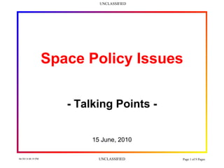 UNCLASSIFIED
06/30/14 08:19 PM UNCLASSIFIED Page 1 of 9 Pages
Space Policy Issues
- Talking Points -
15 June, 2010
 
