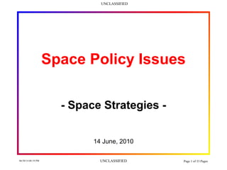 UNCLASSIFIED
06/30/14 08:19 PM UNCLASSIFIED Page 1 of 33 Pages
Space Policy Issues
- Space Strategies -
14 June, 2010
 