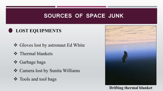 SOURCES OF SPACE JUNK
LOST EQUIPMENTS
 Gloves lost by astronaut Ed White
 Thermal blankets
 Garbage bags
 Camera lost by Sunita Williams
 Tools and tool bags
Drifting thermal blanket
 