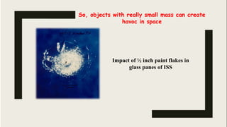 So, objects with really small mass can create
havoc in space
Impact of ½ inch paint flakes in
glass panes of ISS
 