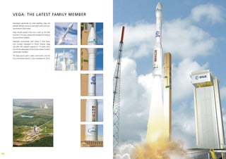 VEGA: THE LATEST fAMILy MEMBER

     Developed specifically for small satellites, Vega will
     provide efficient access to low Earth (LEO) and Sun-
     synchronous (SSO) orbits.

     Vega should quickly carve out a spot as the best
     launcher in its class, setting the standard for orbiting
     environmental satellites.

     Operated concurrently with Ariane 5 and Soyuz
     from Europe’s Spaceport in French Guiana, Vega
     will offer LEO payload capacity of 1.5 metric tons,
     plus all the advantages of the Guiana Space Center’s
     ultramodern facilities.

     The Vega launch pad is under construction, and the
     first commercial launch is now scheduled for 2010.




10                                                              11
 