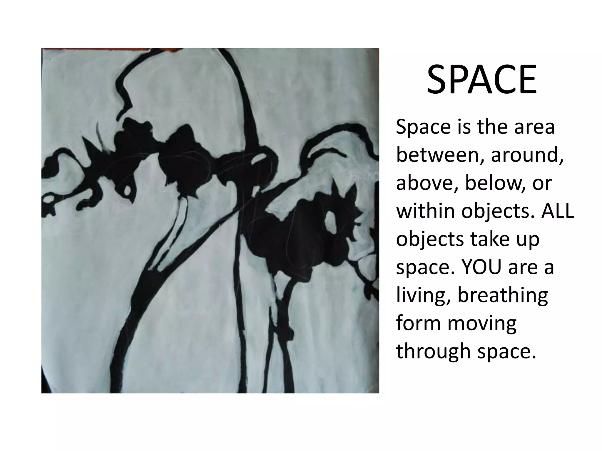SPACE
Space is the area
between, around,
above, below, or
within objects. ALL
objects take up
space. YOU are a
living, breathing
form moving
through space.