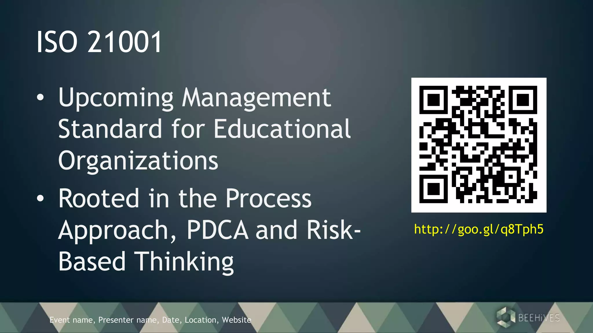 Event name, Presenter name, Date, Location, Website
ISO 21001
• Upcoming Management
Standard for Educational
Organizations
• Rooted in the Process
Approach, PDCA and Risk-
Based Thinking
http://goo.gl/q8Tph5
 