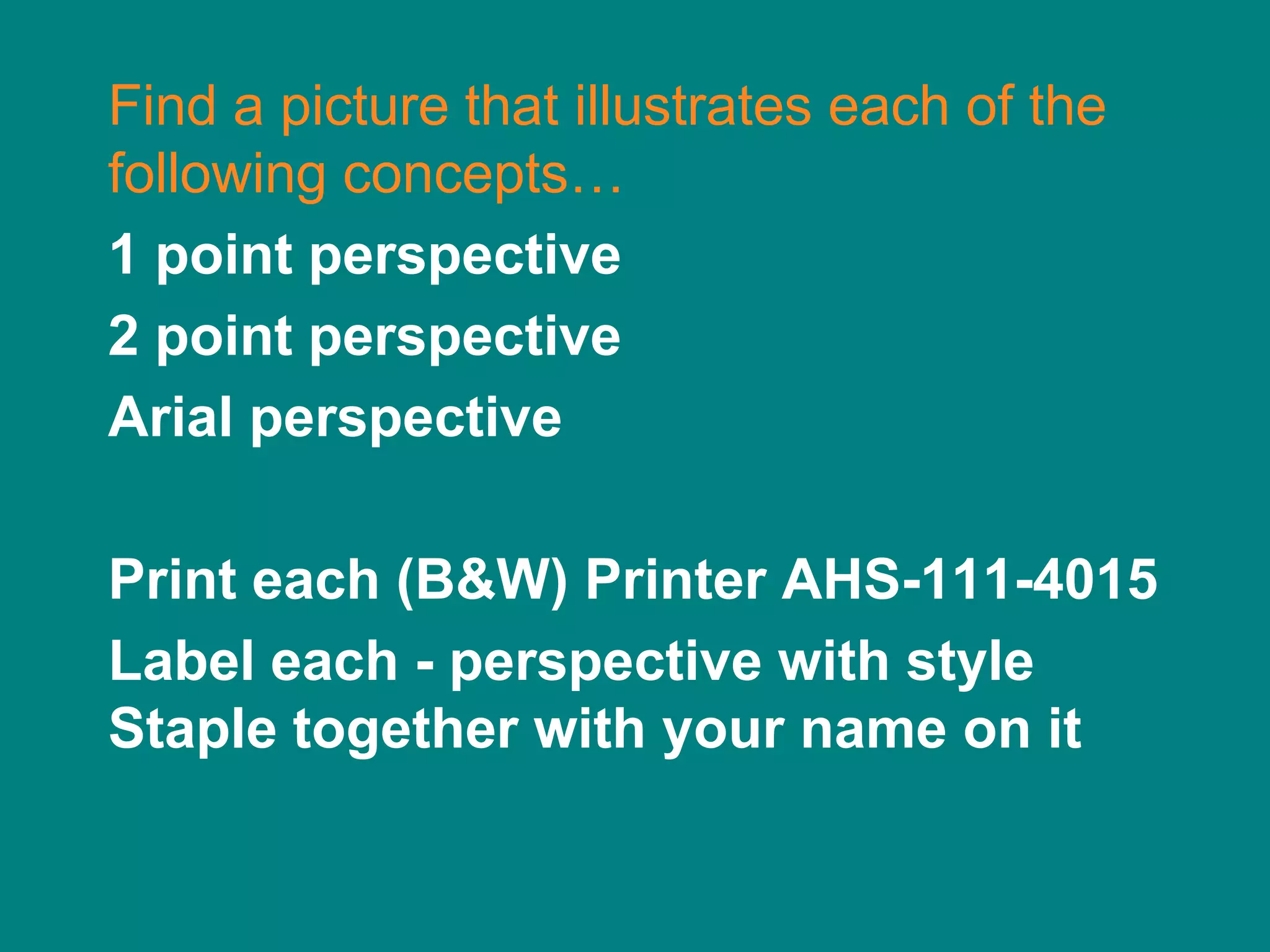 Find a picture that illustrates each of the
following concepts…
1 point perspective
2 point perspective
Arial perspective

Print each (B&W) Printer AHS-111-4015
Label each - perspective with style
Staple together with your name on it
 