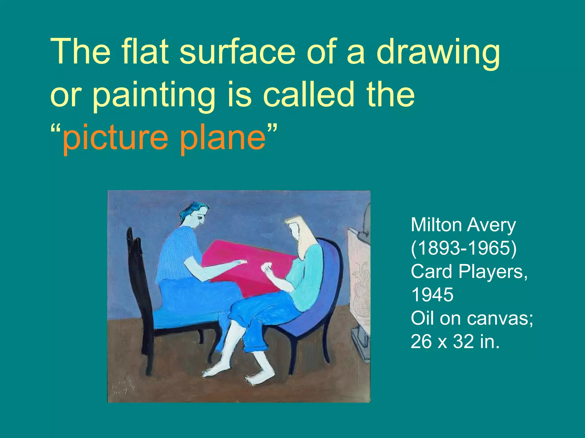 The flat surface of a drawing
or painting is called the
“picture plane”

                       Milton Avery
                       (1893-1965)
                       Card Players,
                       1945
                       Oil on canvas;
                       26 x 32 in.
 